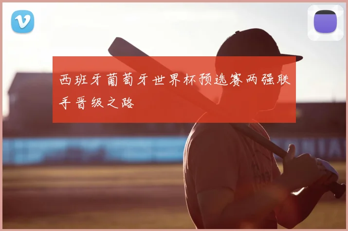 西班牙葡萄牙世界杯预选赛两强联手晋级之路