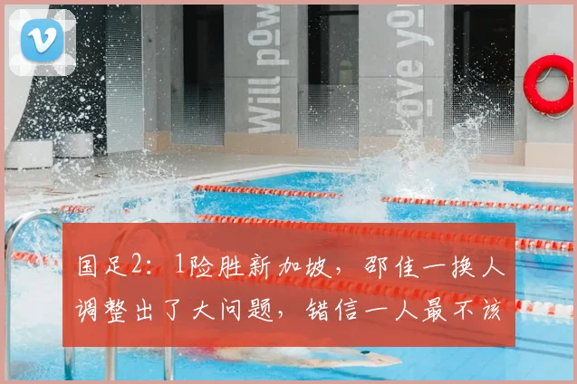 国足2:1险胜新加坡,邵佳一换人调整出了大问题,错信一人最不该
