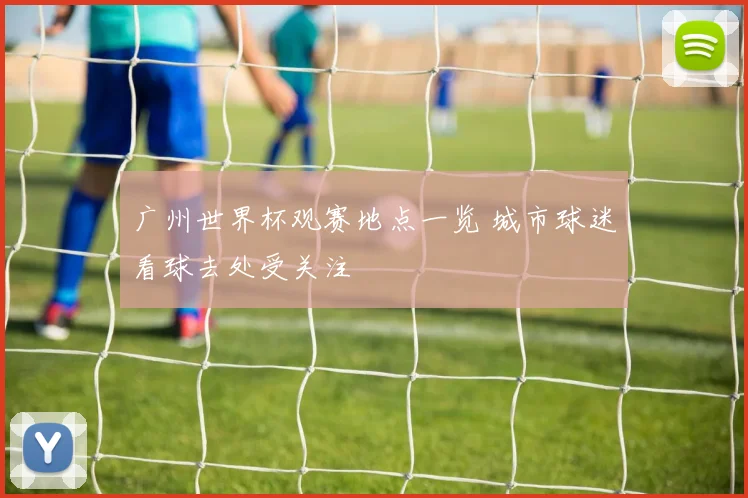 广州世界杯观赛地点一览 城市球迷看球去处受关注