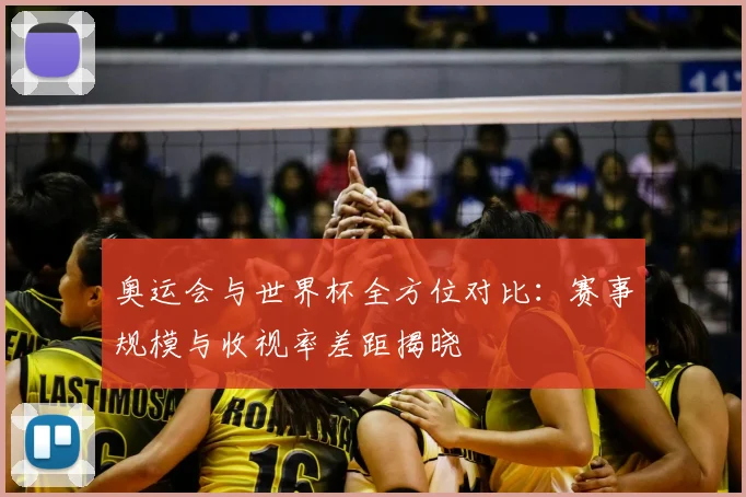 奥运会与世界杯全方位对比:赛事规模与收视率差距揭晓