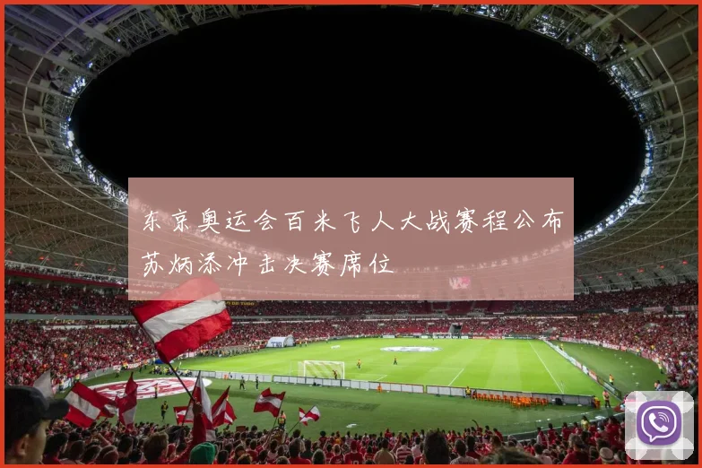 东京奥运会百米飞人大战赛程公布苏炳添冲击决赛席位