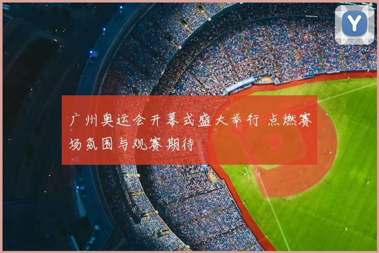 广州奥运会开幕式盛大举行 点燃赛场氛围与观赛期待