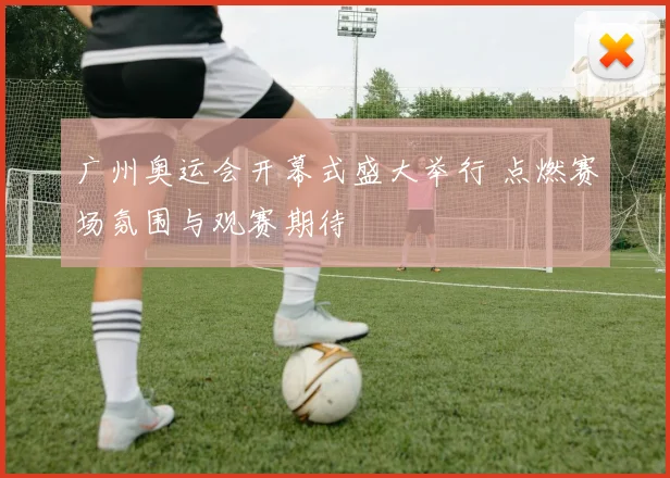 广州奥运会开幕式盛大举行 点燃赛场氛围与观赛期待