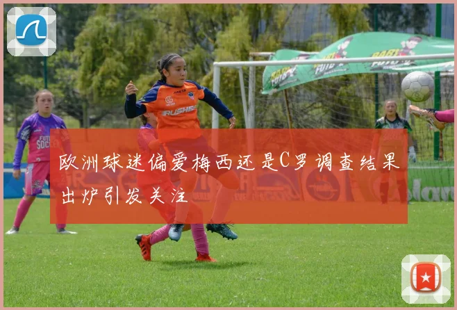 欧洲球迷偏爱梅西还是C罗调查结果出炉引发关注