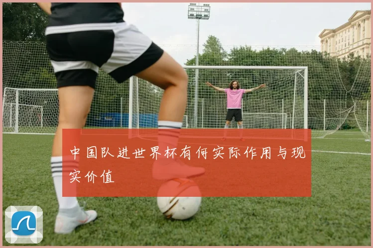 中国队进世界杯有何实际作用与现实价值