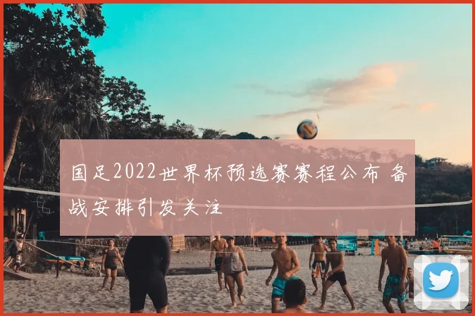国足2022世界杯预选赛赛程公布 备战安排引发关注