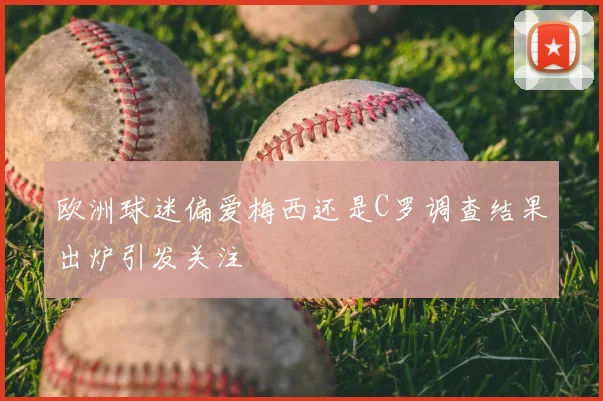 欧洲球迷偏爱梅西还是C罗调查结果出炉引发关注