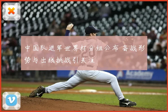 中国队进军世界杯分组公布 备战形势与出线挑战引关注