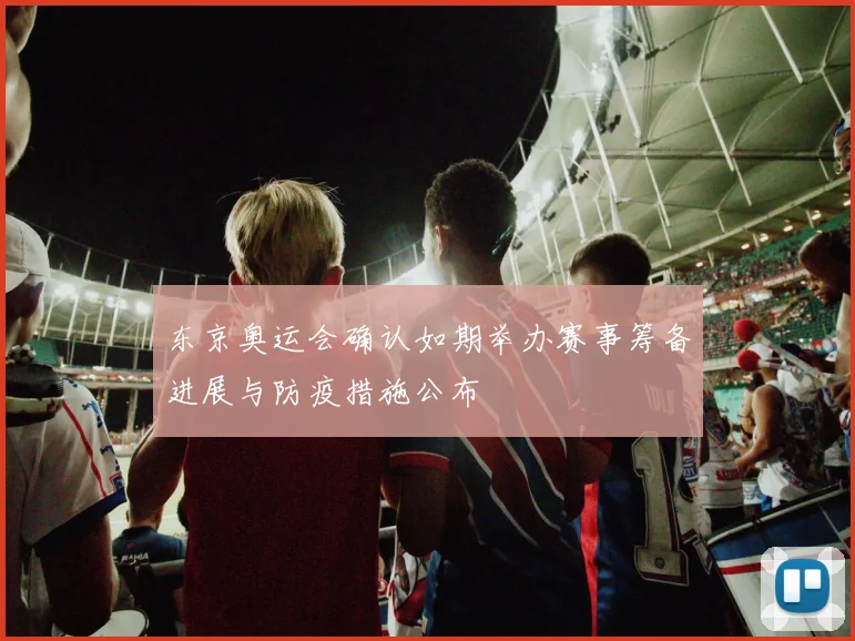 东京奥运会确认如期举办赛事筹备进展与防疫措施公布