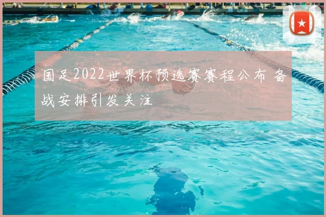 国足2022世界杯预选赛赛程公布 备战安排引发关注