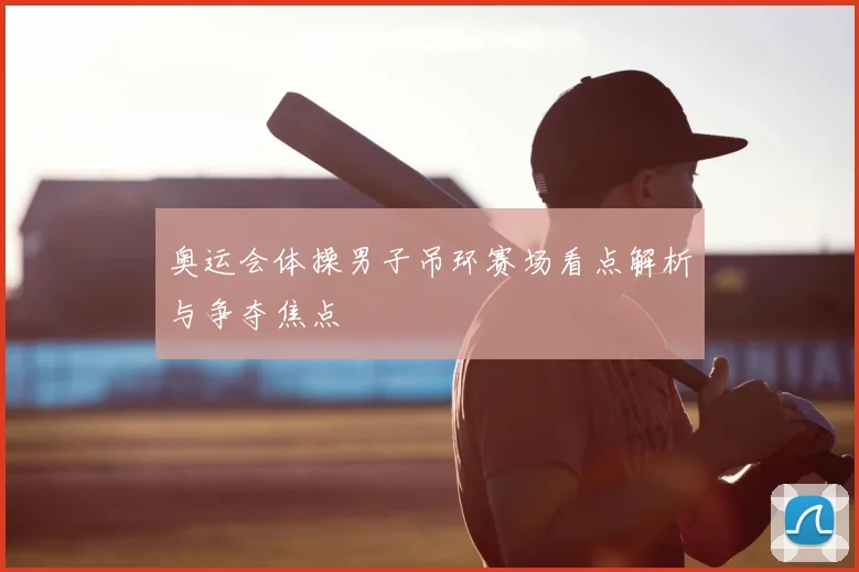 奥运会体操男子吊环赛场看点解析与争夺焦点