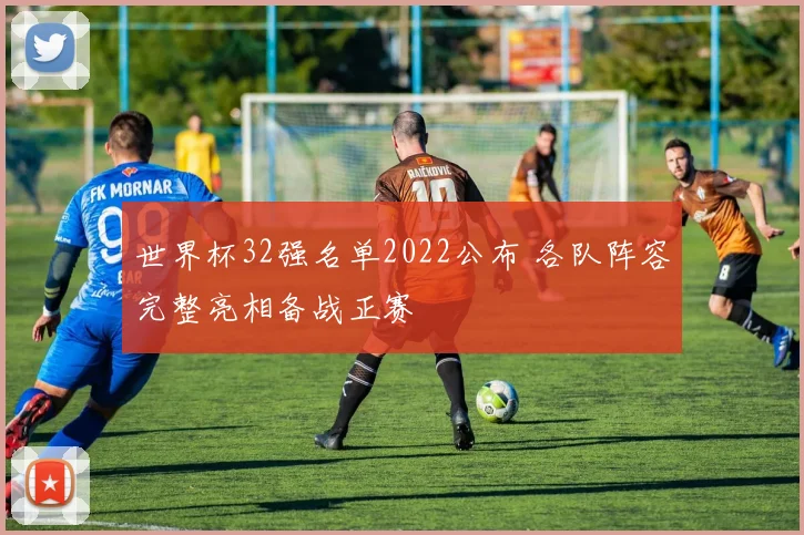 世界杯32强名单2022公布 各队阵容完整亮相备战正赛