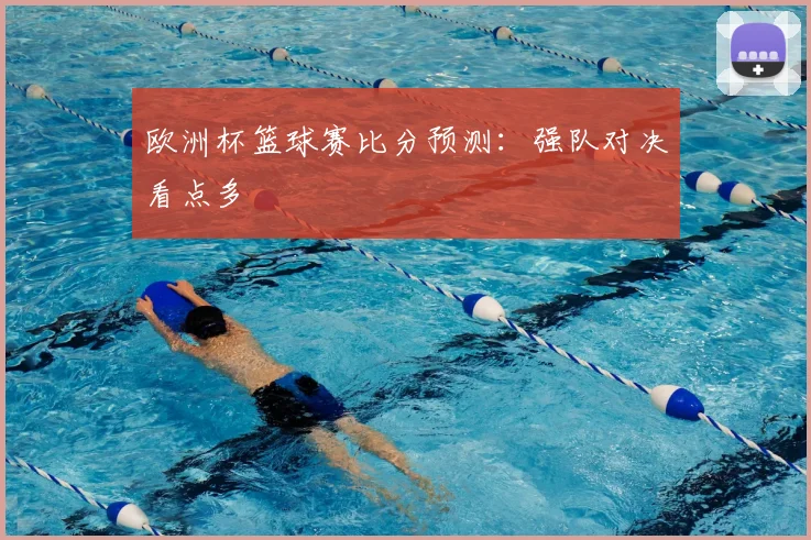 欧洲杯篮球赛比分预测：强队对决看点多