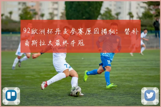 92欧洲杯丹麦参赛原因揭秘：替补南斯拉夫最终夺冠