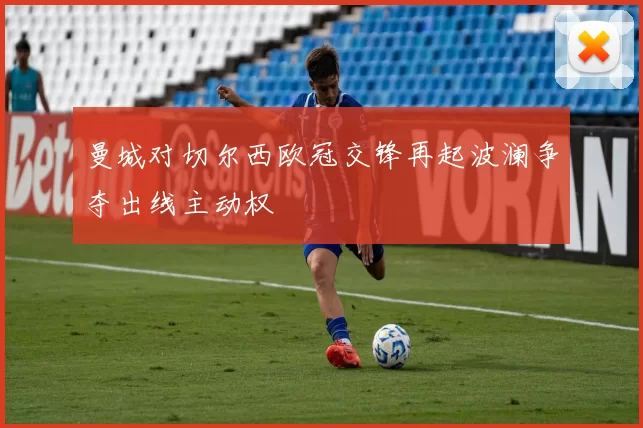 曼城对切尔西欧冠交锋再起波澜争夺出线主动权