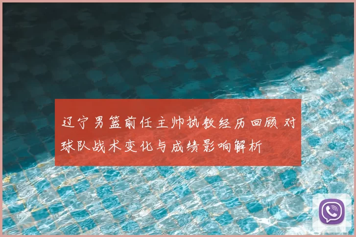 辽宁男篮前任主帅执教经历回顾 对球队战术变化与成绩影响解析
