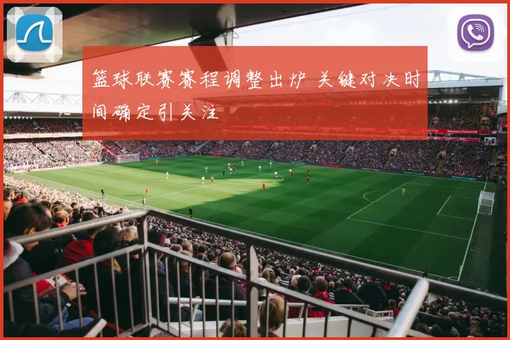 篮球联赛赛程调整出炉 关键对决时间确定引关注