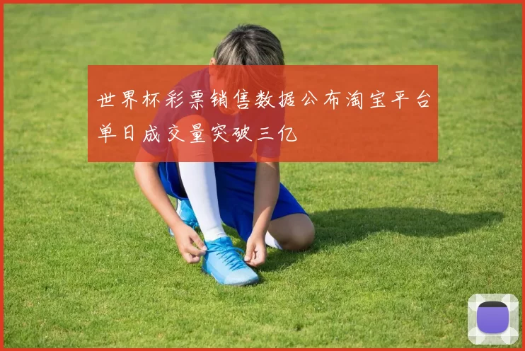 世界杯彩票销售数据公布淘宝平台单日成交量突破三亿