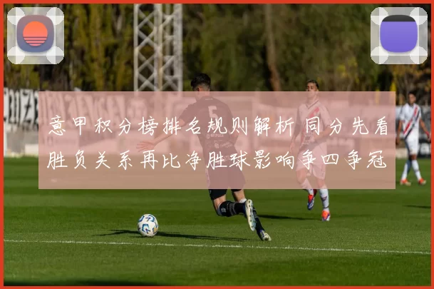 意甲积分榜排名规则解析 同分先看胜负关系再比净胜球影响争四争冠排名