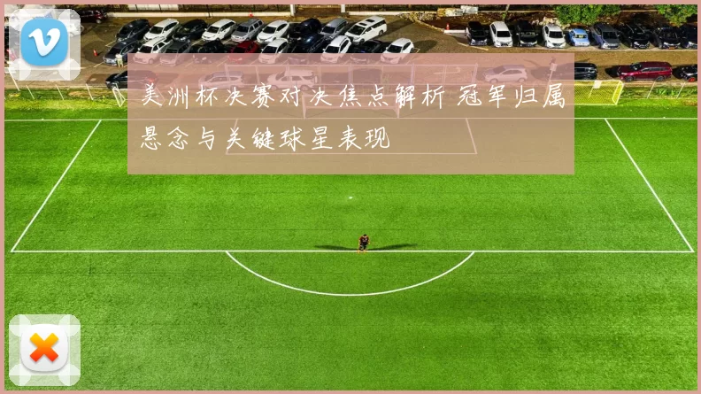 美洲杯决赛对决焦点解析 冠军归属悬念与关键球星表现