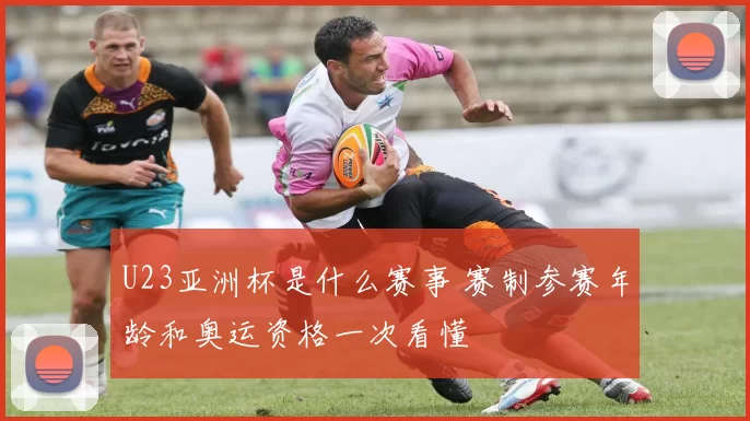 U23亚洲杯是什么赛事 赛制参赛年龄和奥运资格一次看懂