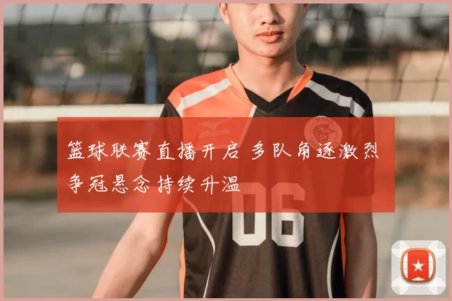篮球联赛直播开启 多队角逐激烈 争冠悬念持续升温