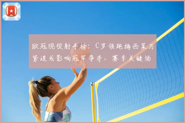 欧冠现役射手榜:C罗领跑梅西莱万紧追或影响冠军争夺,赛季关键场次看点