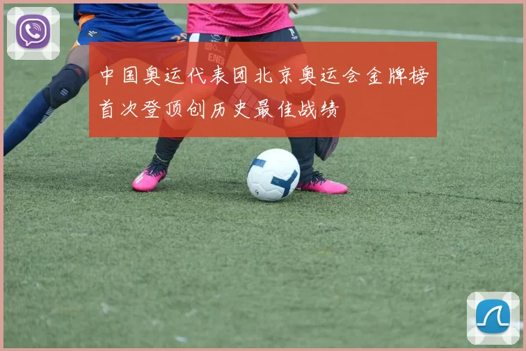 中国奥运代表团北京奥运会金牌榜首次登顶创历史最佳战绩