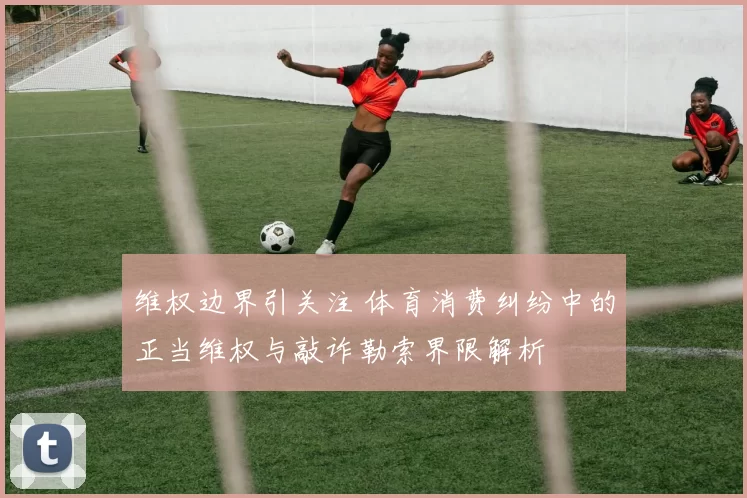 维权边界引关注 体育消费纠纷中的正当维权与敲诈勒索界限解析