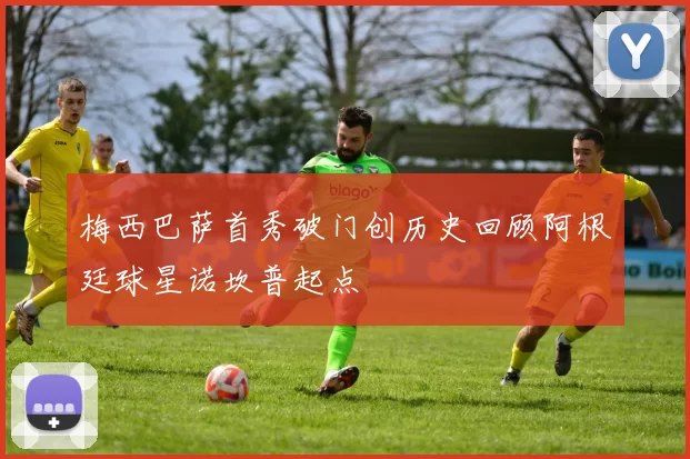 梅西巴萨首秀破门创历史回顾阿根廷球星诺坎普起点