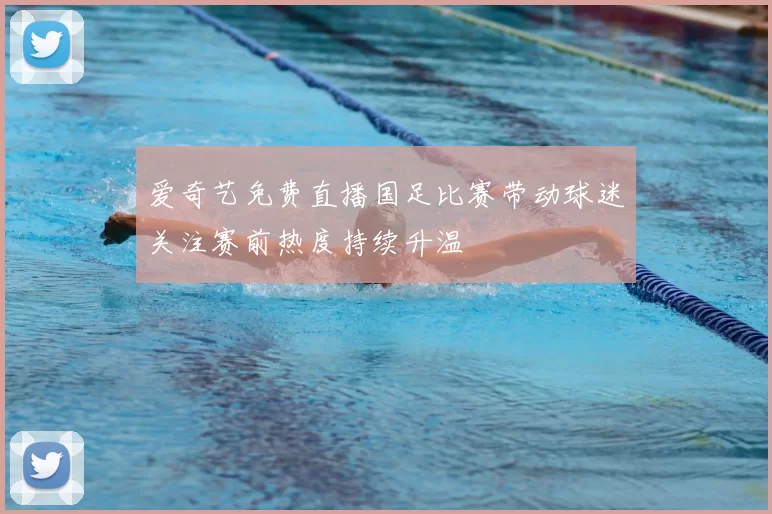 爱奇艺免费直播国足比赛带动球迷关注赛前热度持续升温