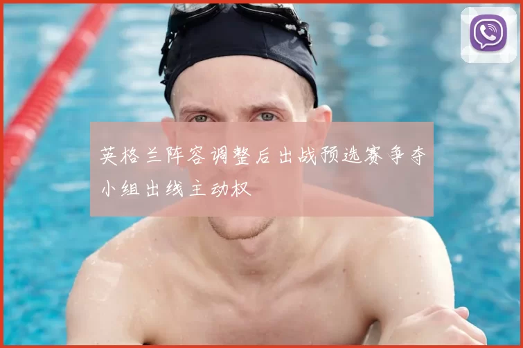 英格兰阵容调整后出战预选赛争夺小组出线主动权