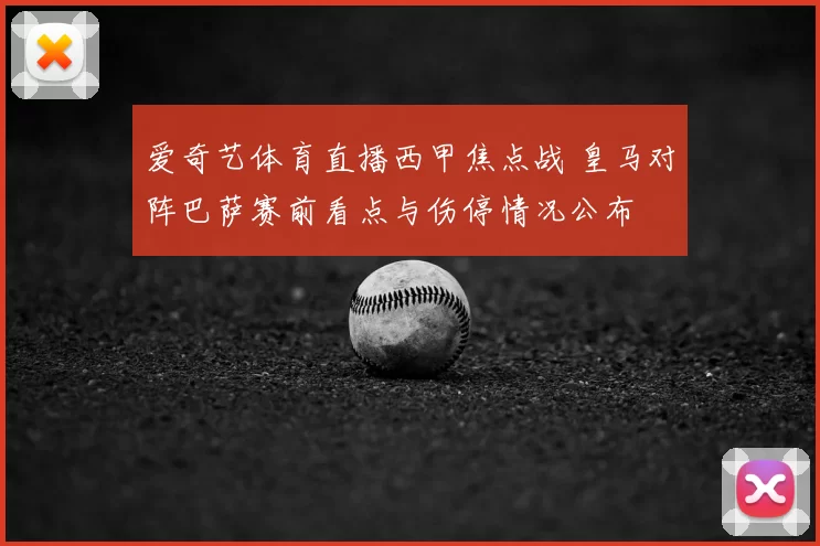 爱奇艺体育直播西甲焦点战 皇马对阵巴萨赛前看点与伤停情况公布