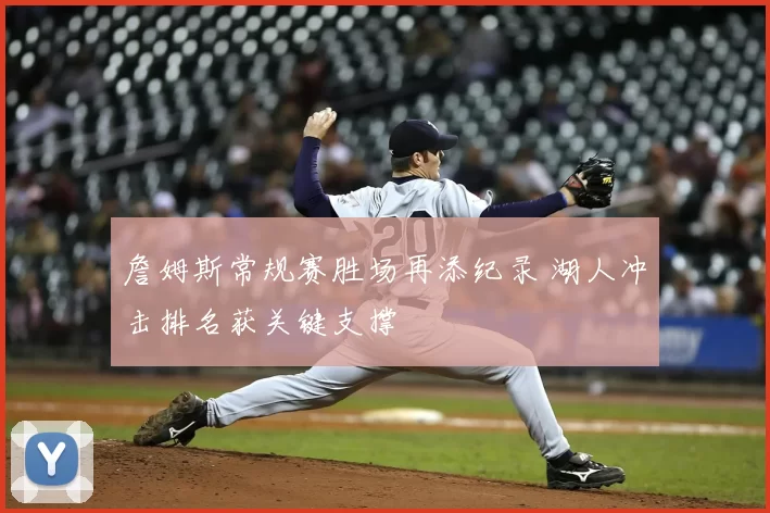 詹姆斯常规赛胜场再添纪录 湖人冲击排名获关键支撑
