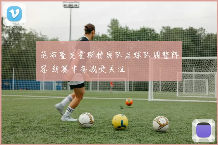 范布隆克霍斯特离队后球队调整阵容 新赛季备战受关注