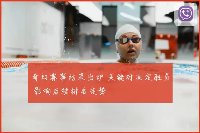 奇幻赛事结果出炉 关键对决定胜负 影响后续排名走势