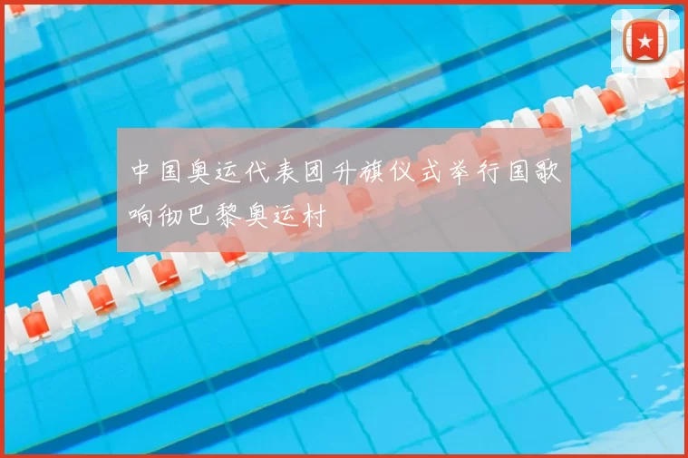 中国奥运代表团升旗仪式举行国歌响彻巴黎奥运村