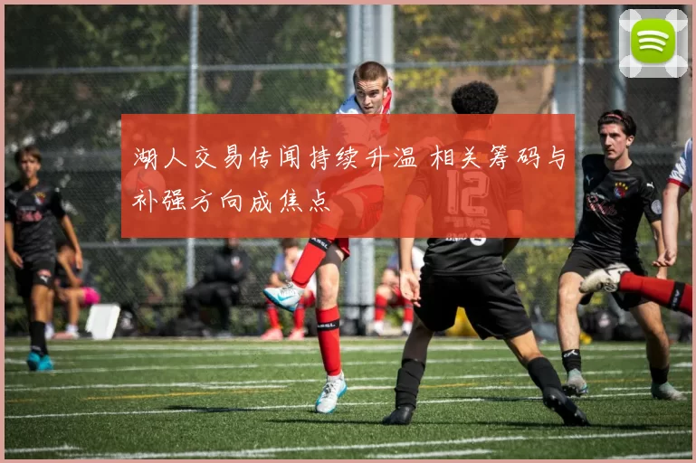 湖人交易传闻持续升温 相关筹码与补强方向成焦点