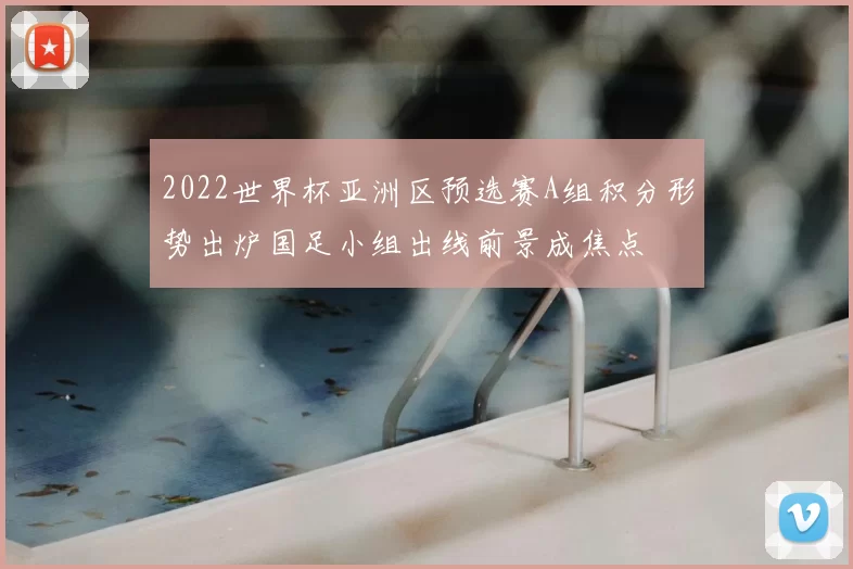 2022世界杯亚洲区预选赛A组积分形势出炉国足小组出线前景成焦点
