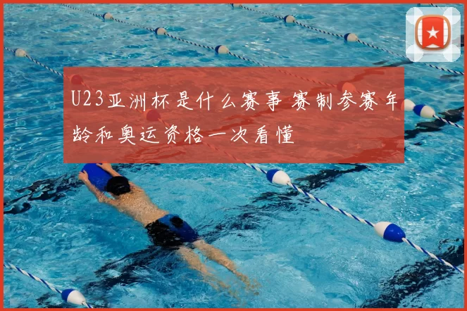 U23亚洲杯是什么赛事 赛制参赛年龄和奥运资格一次看懂
