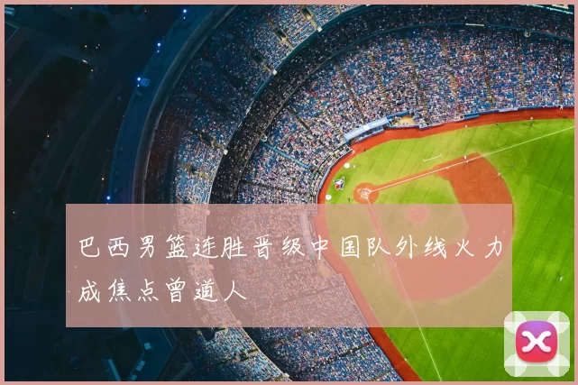 巴西男篮连胜晋级中国队外线火力成焦点曾道人