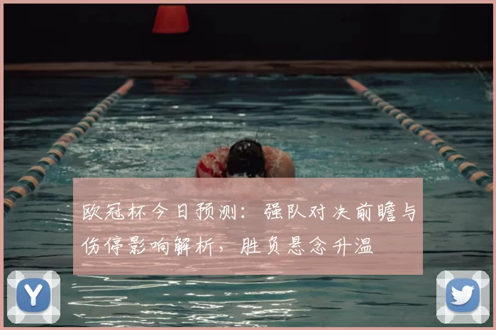 欧冠杯今日预测：强队对决前瞻与伤停影响解析，胜负悬念升温