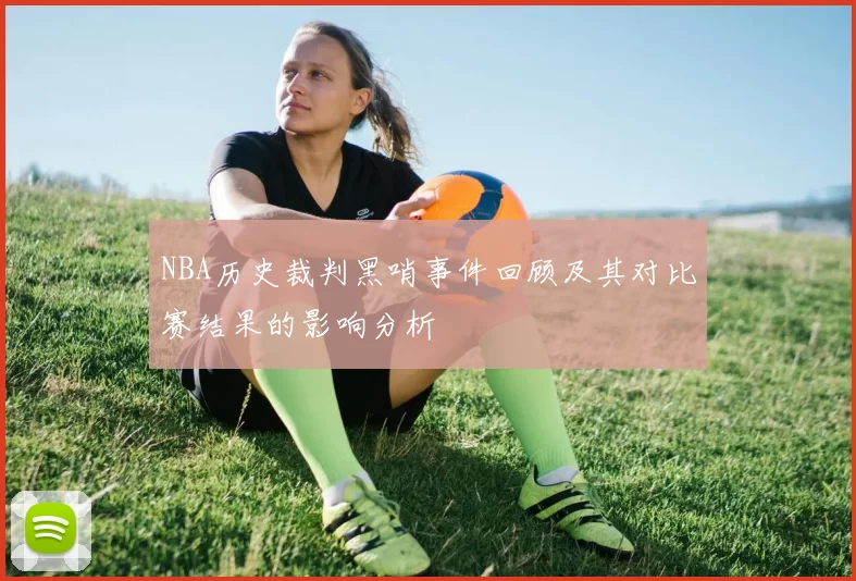 NBA历史裁判黑哨事件回顾及其对比赛结果的影响分析