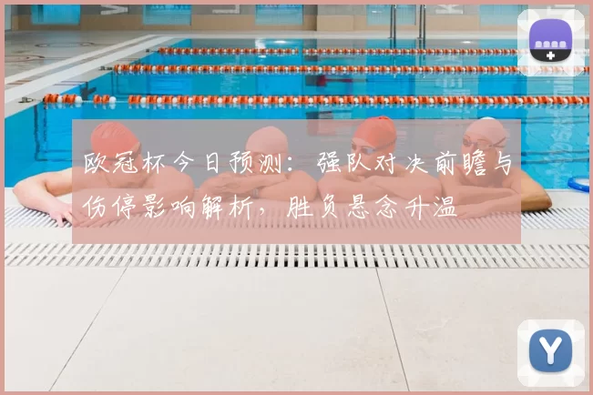 欧冠杯今日预测：强队对决前瞻与伤停影响解析，胜负悬念升温