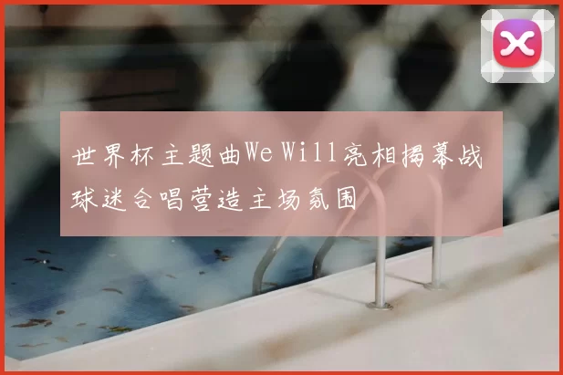 世界杯主题曲We Will亮相揭幕战 球迷合唱营造主场氛围