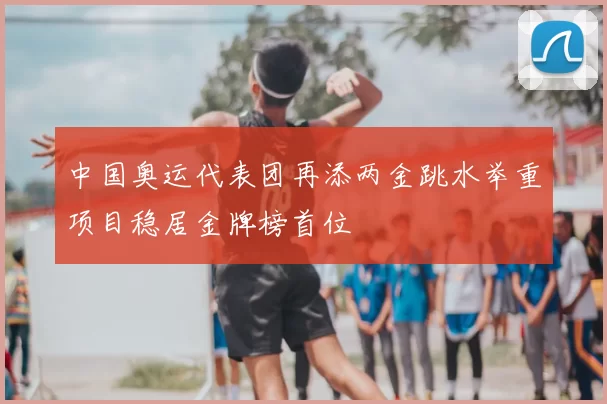 中国奥运代表团再添两金跳水举重项目稳居金牌榜首位