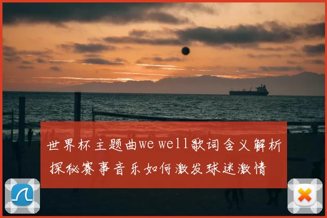 世界杯主题曲we well歌词含义解析 探秘赛事音乐如何激发球迷激情