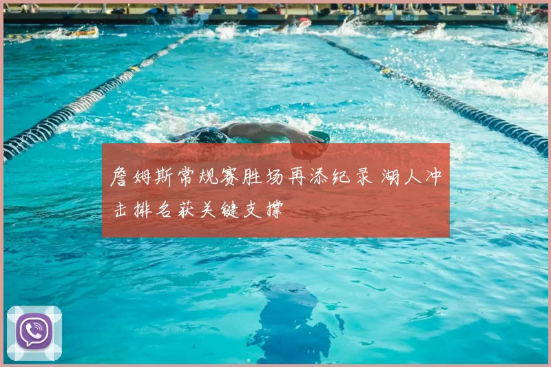 詹姆斯常规赛胜场再添纪录 湖人冲击排名获关键支撑