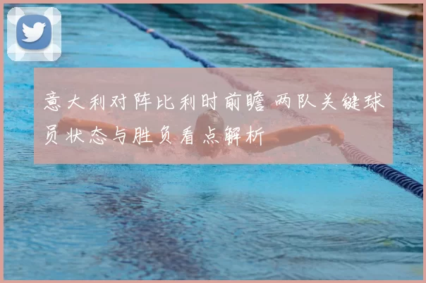 意大利对阵比利时前瞻 两队关键球员状态与胜负看点解析
