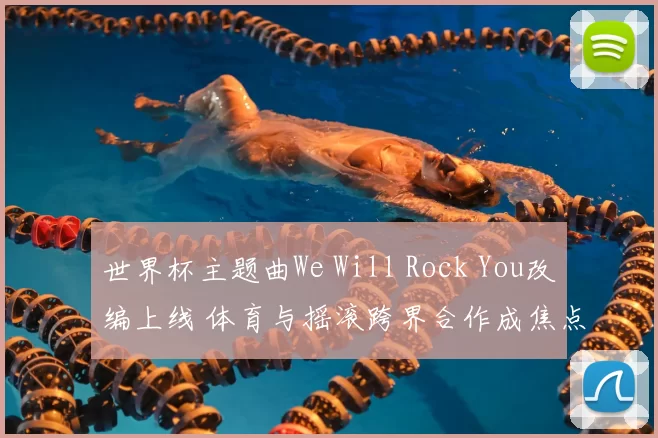 世界杯主题曲We Will Rock You改编上线 体育与摇滚跨界合作成焦点